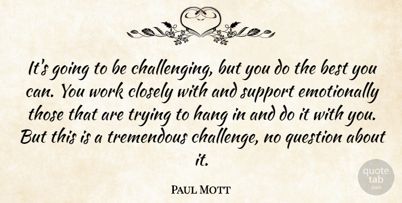 Paul Mott Quote About Best, Closely, Hang, Question, Support: Its Going To Be Challenging...