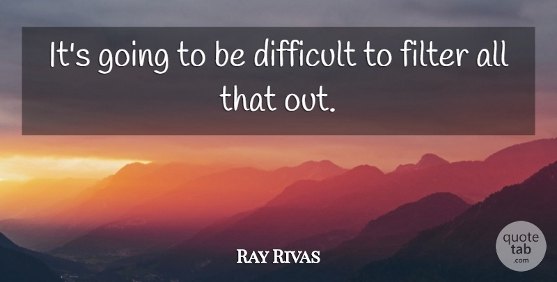 Ray Rivas Quote About Difficult, Filter: Its Going To Be Difficult...
