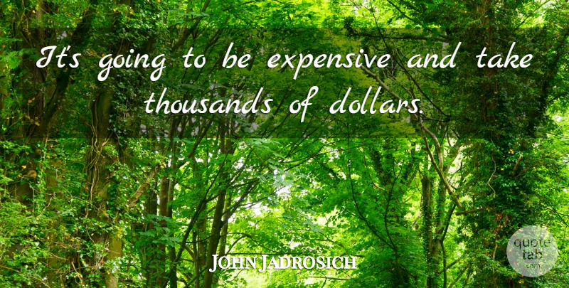 John Jadrosich Quote About Expensive, Thousands: Its Going To Be Expensive...