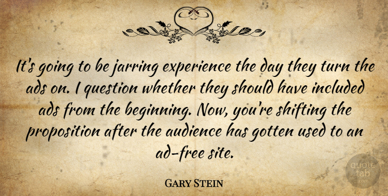 Gary Stein Quote About Ads, Audience, Audiences, Experience, Gotten: Its Going To Be Jarring...