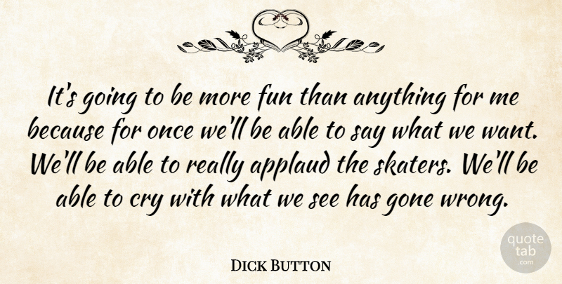 Dick Button Quote About Applaud, Cry, Fun, Gone: Its Going To Be More...