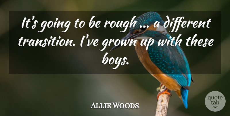 Allie Woods Quote About Boys, Grown, Rough: Its Going To Be Rough...