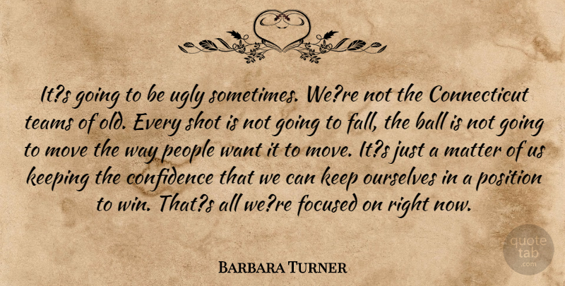 Barbara Turner Quote About Ball, Confidence, Focused, Keeping, Matter: Its Going To Be Ugly...