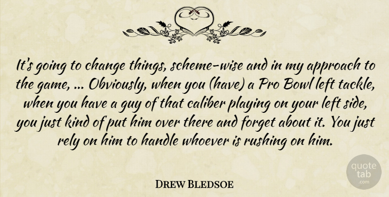 Drew Bledsoe Quote About Approach, Bowl, Caliber, Change, Forget: Its Going To Change Things...