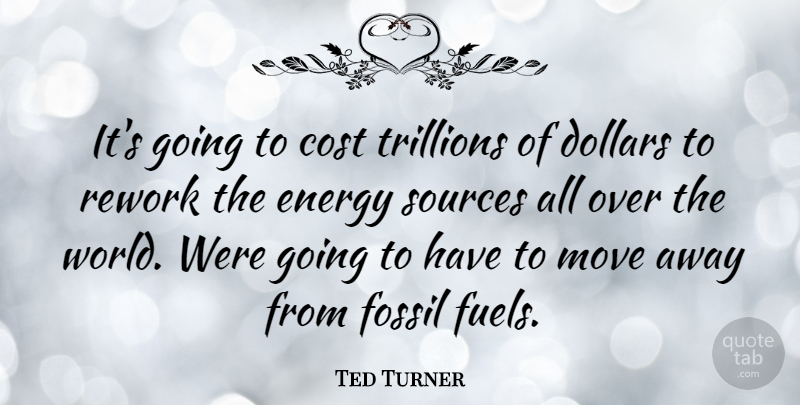 Ted Turner Quote About Moving, Cost, Burning Fossil Fuels: Its Going To Cost Trillions...