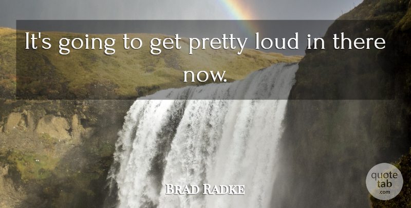 Brad Radke Quote About Loud: Its Going To Get Pretty...
