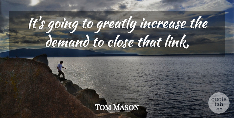 Tom Mason Quote About Close, Demand, Greatly, Increase: Its Going To Greatly Increase...