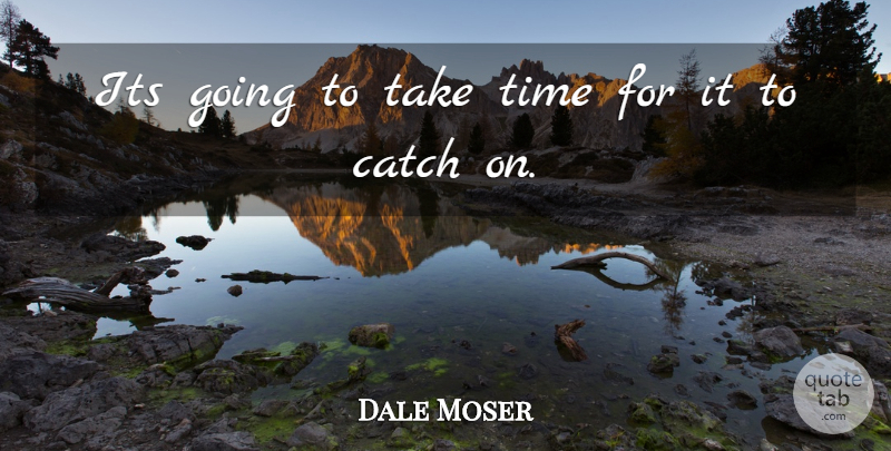 Dale Moser Quote About Catch, Time: Its Going To Take Time...
