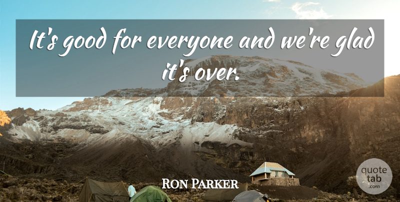 Ron Parker Quote About Glad, Good: Its Good For Everyone And...