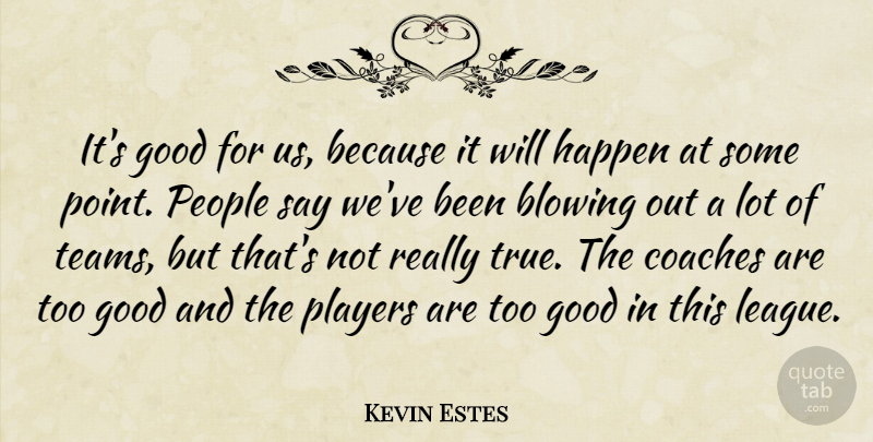 Kevin Estes Quote About Blowing, Coaches, Good, Happen, People: Its Good For Us Because...
