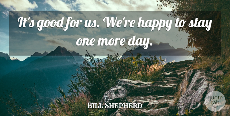 Bill Shepherd Quote About Good, Happy, Stay: Its Good For Us Were...