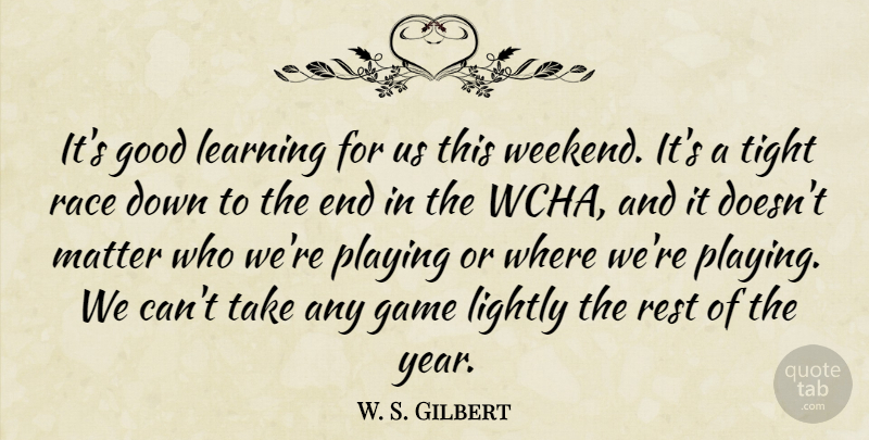 W. S. Gilbert Quote About Game, Good, Learning, Lightly, Matter: Its Good Learning For Us...
