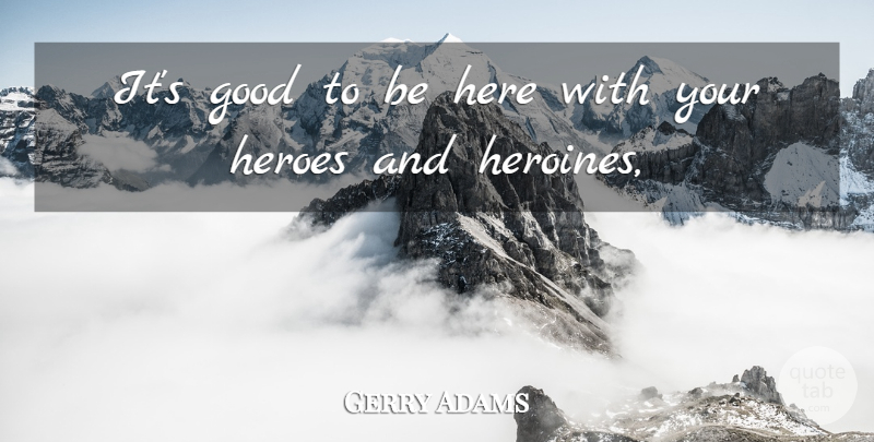 Gerry Adams Quote About Good, Heroes: Its Good To Be Here...