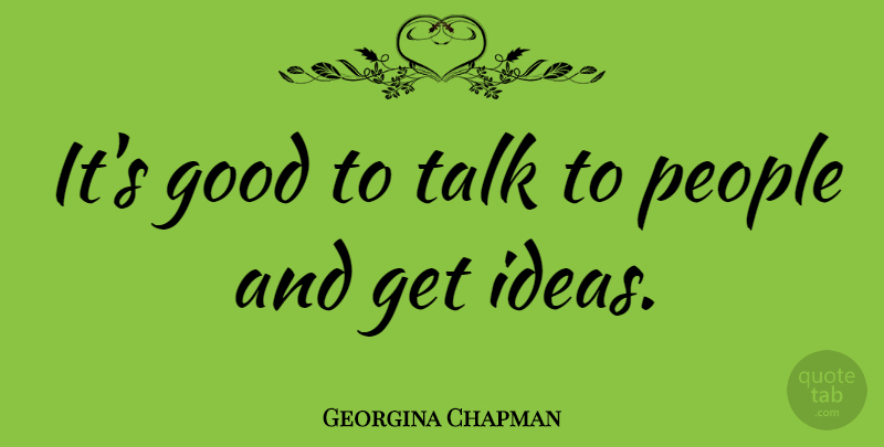 Georgina Chapman Quote About Ideas, People: Its Good To Talk To...