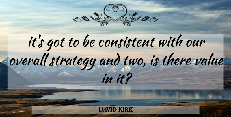 David Kirk Quote About Consistent, Overall, Strategy, Value: Its Got To Be Consistent...