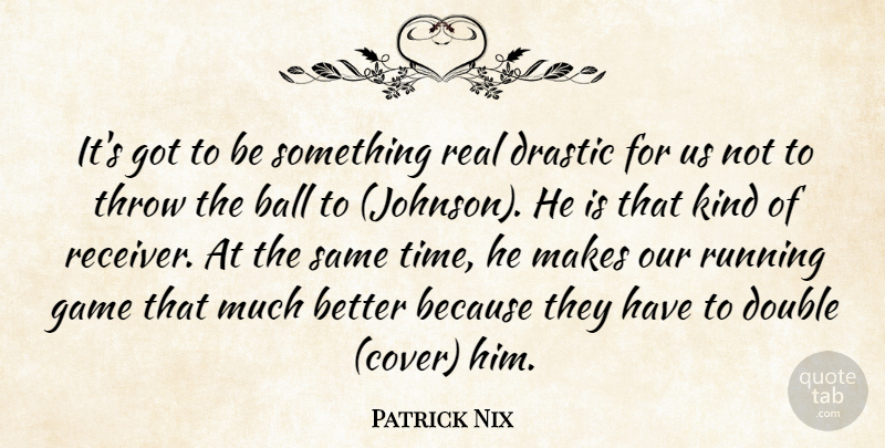 Patrick Nix Quote About Ball, Double, Drastic, Game, Running: Its Got To Be Something...