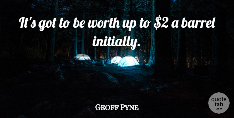 Geoff Pyne Quote About Barrel, Worth: Its Got To Be Worth...