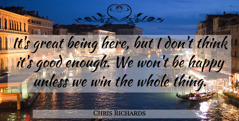 Chris Richards Quote About Good, Great, Happy, Unless, Win: Its Great Being Here But...