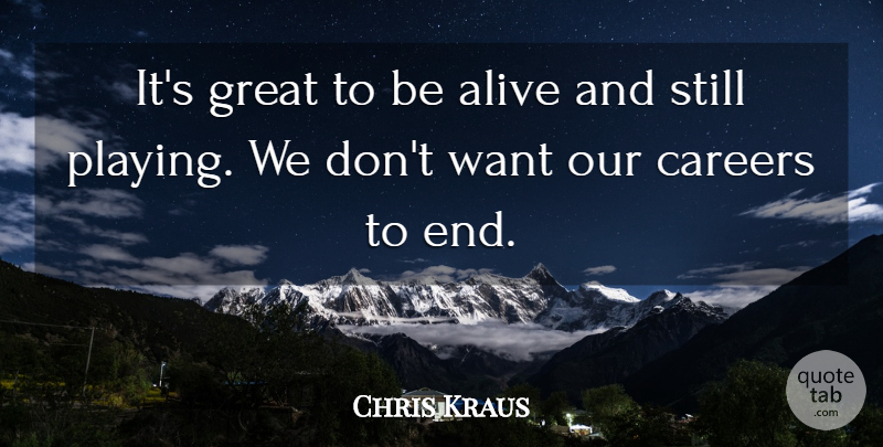 Chris Kraus Quote About Alive, Careers, Great: Its Great To Be Alive...