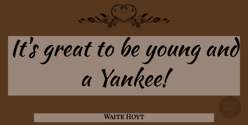 Waite Hoyt Quote About Yankees, Young, Be Young: Its Great To Be Young...
