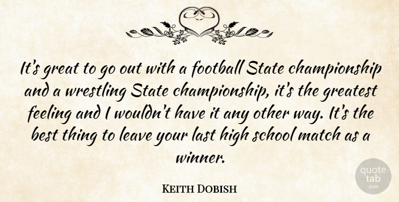 Keith Dobish Quote About Best, Feeling, Football, Great, Greatest: Its Great To Go Out...