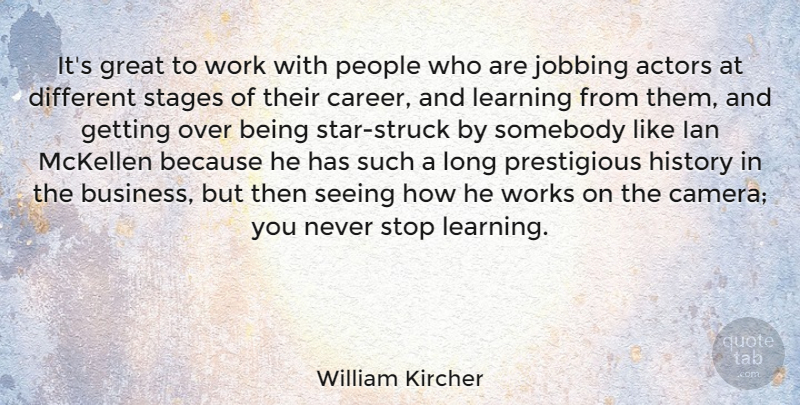 William Kircher Quote About Business, Great, History, Learning, People: Its Great To Work With...