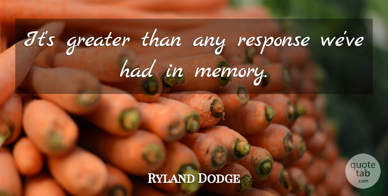 Ryland Dodge Quote About Greater, Memory, Response: Its Greater Than Any Response...