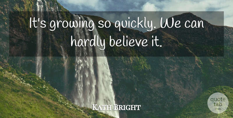Kath Bright Quote About Believe, Growing, Hardly: Its Growing So Quickly We...