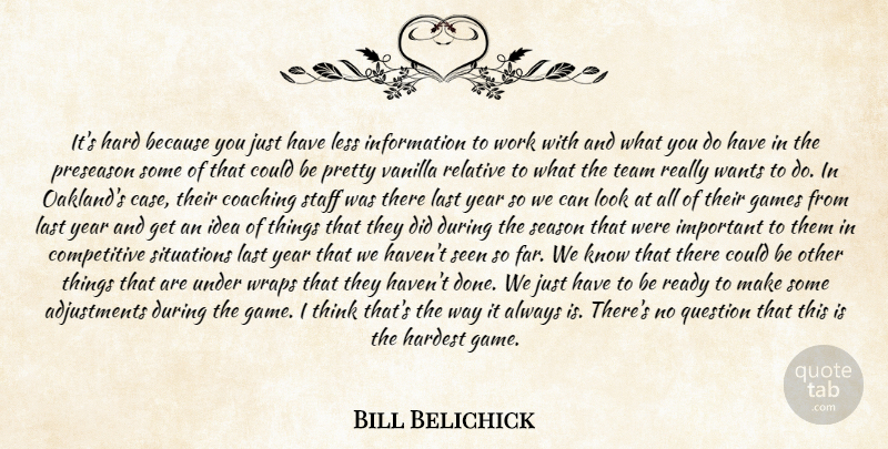 Bill Belichick Quote About Coaching, Games, Hard, Hardest, Information: Its Hard Because You Just...