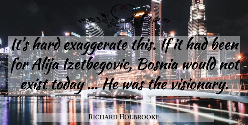 Richard Holbrooke Quote About Bosnia, Exaggerate, Exist, Hard, Today: Its Hard Exaggerate This If...