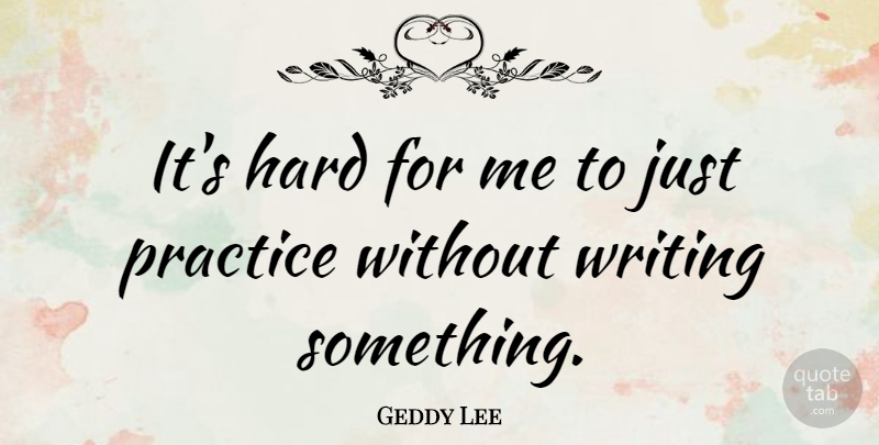 Geddy Lee Quote About Writing, Practice, Hard: Its Hard For Me To...