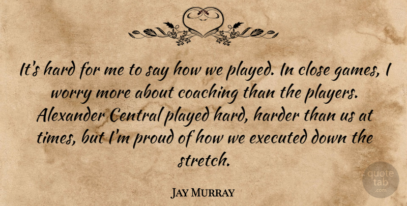 Jay Murray Quote About Alexander, Central, Close, Coaching, Hard: Its Hard For Me To...