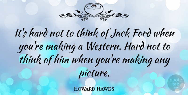 Howard Hawks Quote About Ford, Hard: Its Hard Not To Think...