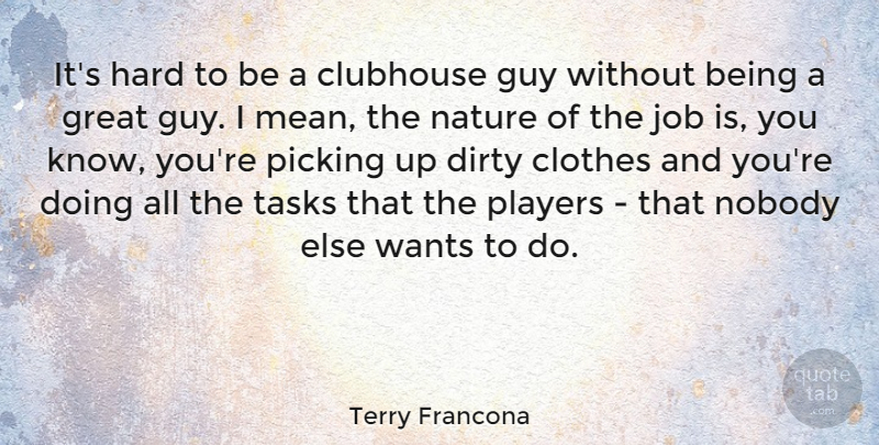Terry Francona Quote About Clothes, Clubhouse, Dirty, Great, Guy: Its Hard To Be A...