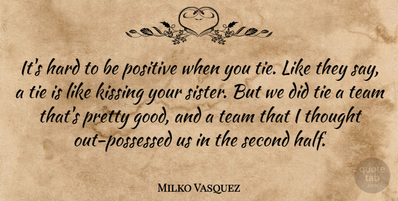 Milko Vasquez Quote About Hard, Kissing, Positive, Second, Team: Its Hard To Be Positive...