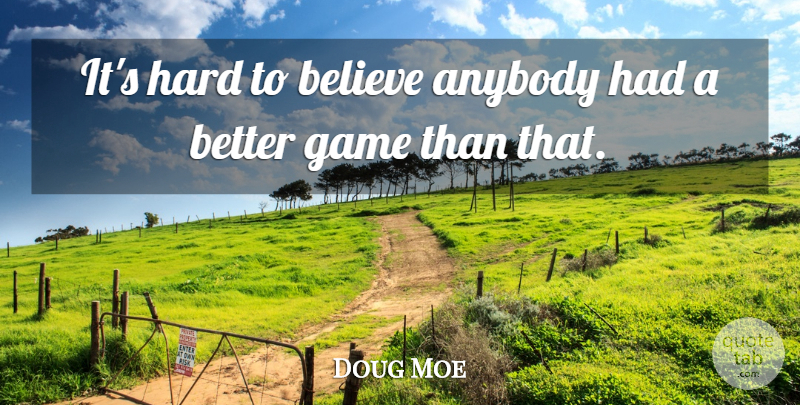 Doug Moe Quote About Anybody, Believe, Game, Hard: Its Hard To Believe Anybody...