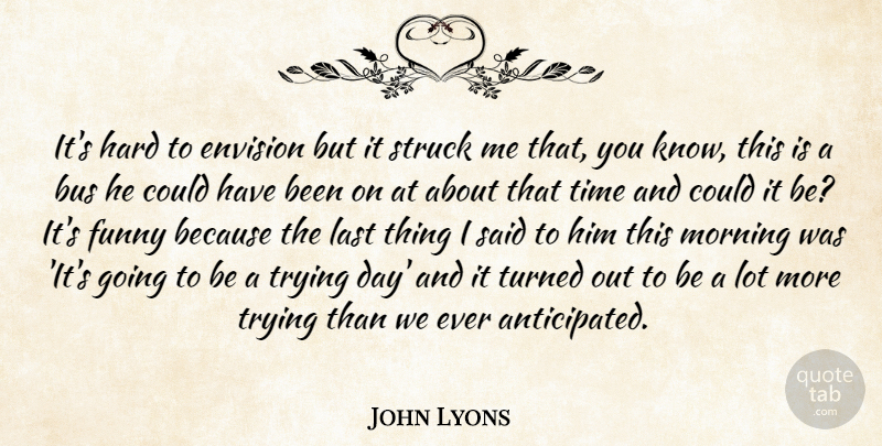 John Lyons Quote About Bus, Envision, Funny, Hard, Last: Its Hard To Envision But...