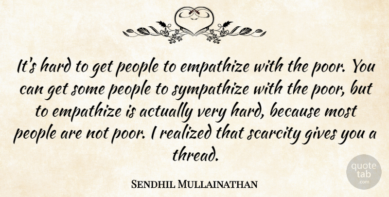 Sendhil Mullainathan Quote About Empathize, Gives, Hard, People, Realized: Its Hard To Get People...