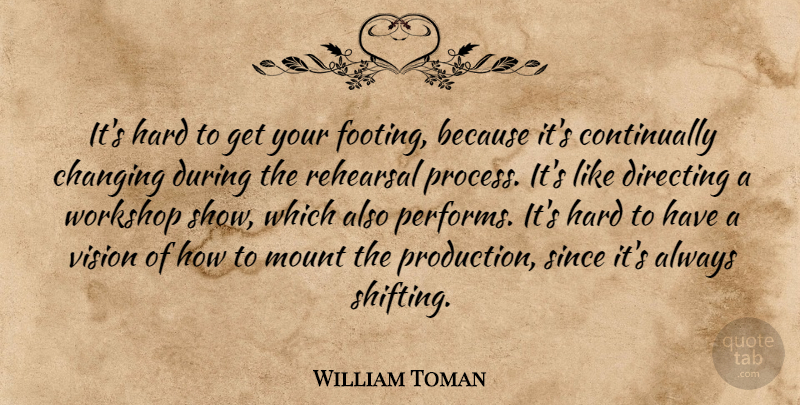 William Toman Quote About Changing, Directing, Hard, Mount, Rehearsal: Its Hard To Get Your...