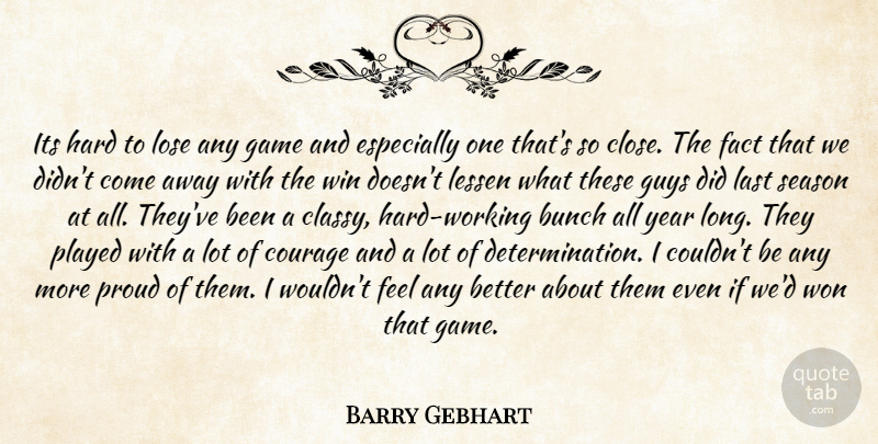 Barry Gebhart Quote About Bunch, Courage, Fact, Game, Guys: Its Hard To Lose Any...