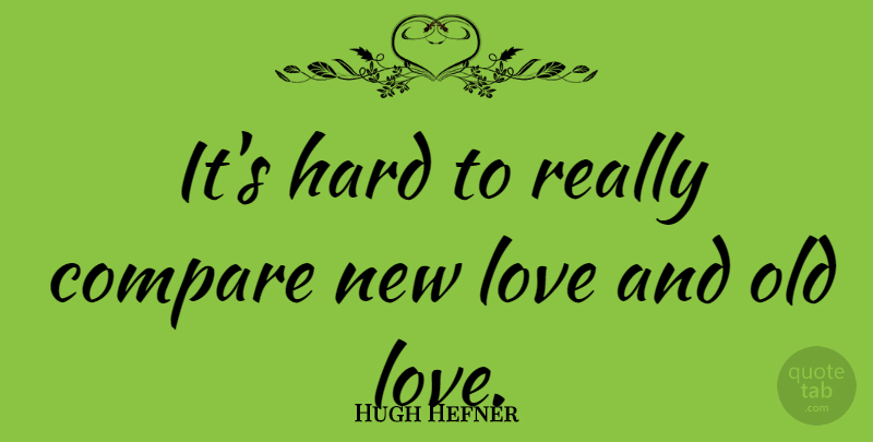 Hugh Hefner Quote About Old Love, Compare, Hard: Its Hard To Really Compare...