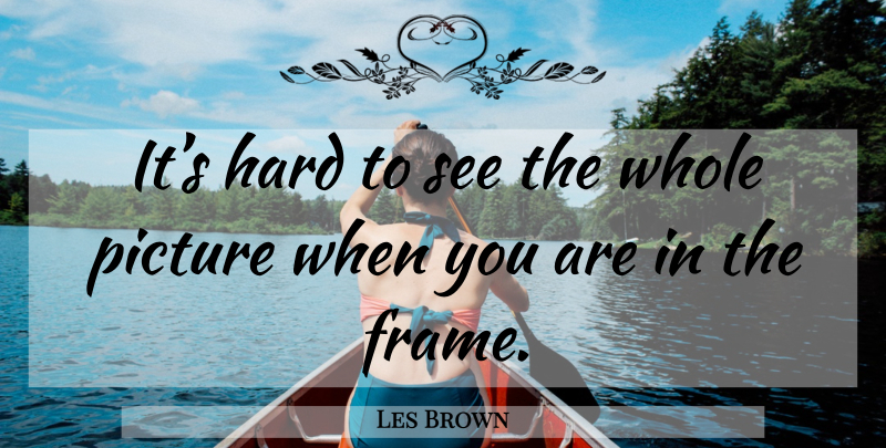 Les Brown Quote About Hard, Whole, Whole Picture: Its Hard To See The...