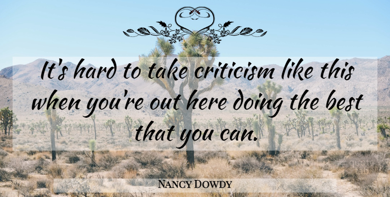Nancy Dowdy Quote About Best, Criticism, Critics And Criticism, Hard: Its Hard To Take Criticism...