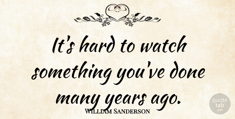 William Sanderson Quote About Years, Watches, Done: Its Hard To Watch Something...