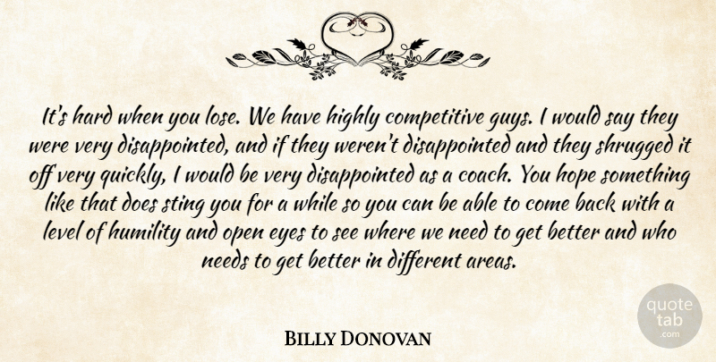 Billy Donovan Quote About Eyes, Hard, Highly, Hope, Humility: Its Hard When You Lose...