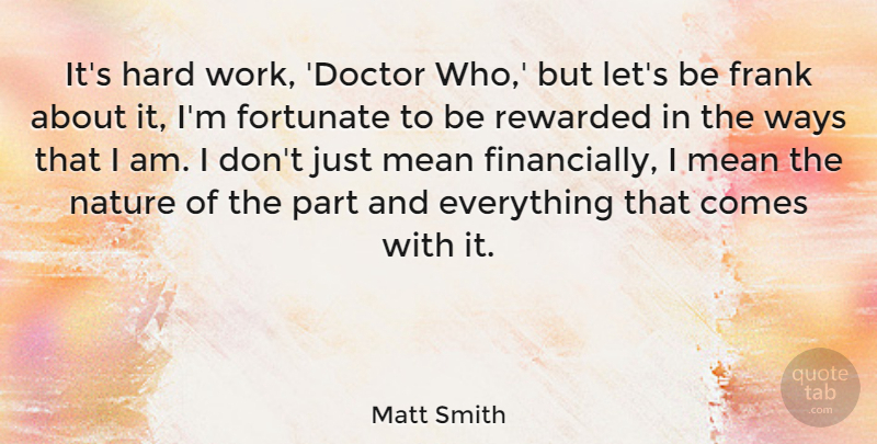Matt Smith Quote About Fortunate, Frank, Hard, Mean, Nature: Its Hard Work Doctor Who...