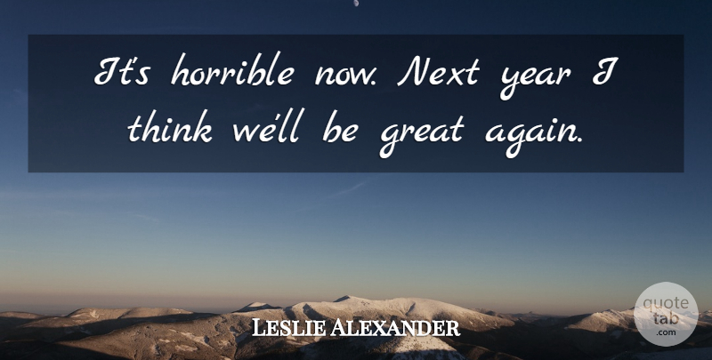 Leslie Alexander Quote About Great, Horrible, Next, Year: Its Horrible Now Next Year...