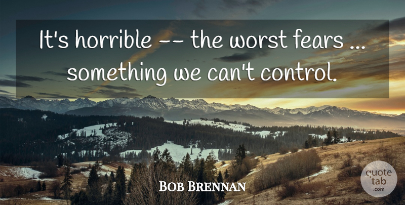 Bob Brennan Quote About Fears, Horrible, Worst: Its Horrible The Worst Fears...