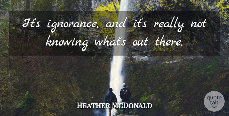 Heather McDonald Quote About Ignorance, Knowing: Its Ignorance And Its Really...
