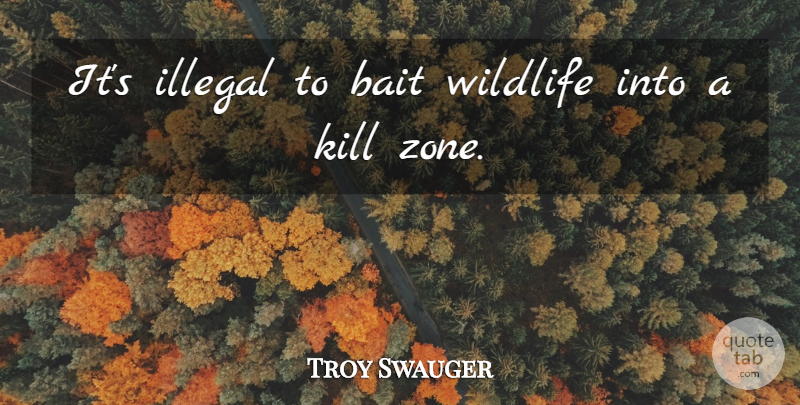 Troy Swauger Quote About Bait, Illegal, Wildlife: Its Illegal To Bait Wildlife...
